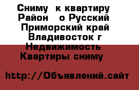 Сниму 1к квартиру › Район ­ о Русский - Приморский край, Владивосток г. Недвижимость » Квартиры сниму   